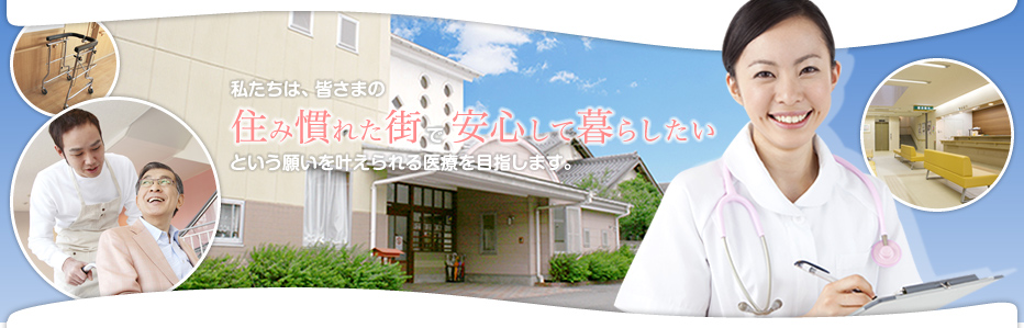 私たちは、皆さまの住み慣れた街で安心して暮らしたいという願いを叶えられる医療を目指します。