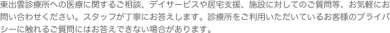 東出雲診療所への医療に関するご相談、デイサービスや居宅支援、施設に対してのご質問等、お気軽にお問い合わせください。スタッフが丁寧にお答えします。診療所をご利用いただいているお客様のプライバシーに触れるご質問にはお答えできない場合があります。